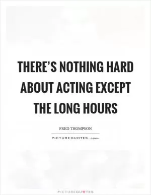 There’s nothing hard about acting except the long hours Picture Quote #1