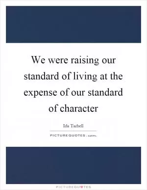 We were raising our standard of living at the expense of our standard of character Picture Quote #1