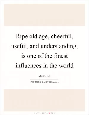 Ripe old age, cheerful, useful, and understanding, is one of the finest influences in the world Picture Quote #1