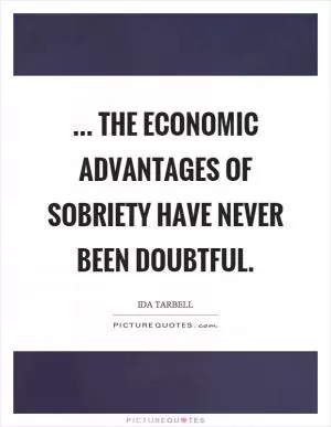 ... the economic advantages of sobriety have never been doubtful Picture Quote #1
