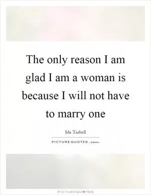 The only reason I am glad I am a woman is because I will not have to marry one Picture Quote #1