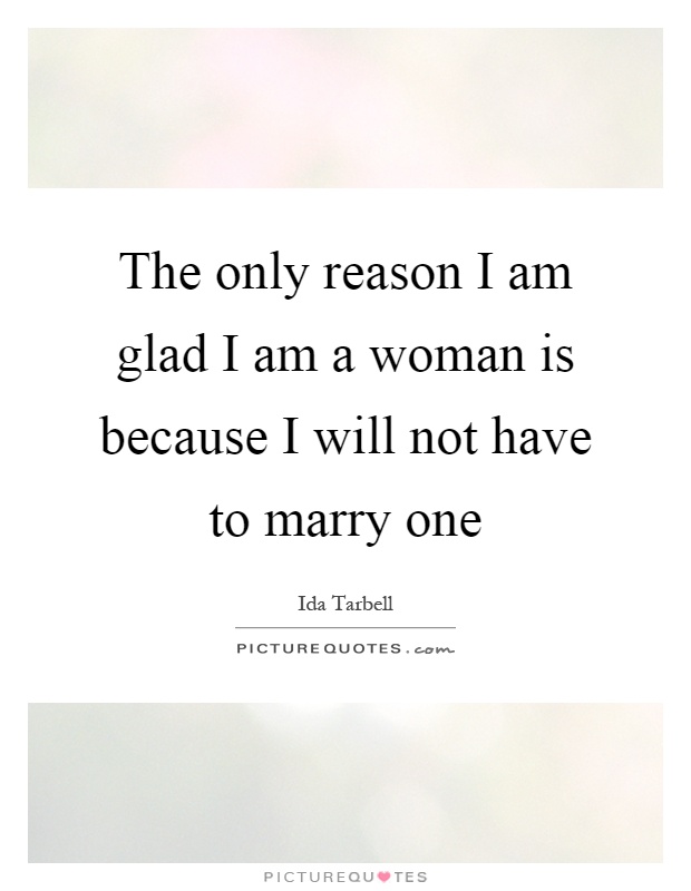 The only reason I am glad I am a woman is because I will not have to marry one Picture Quote #1