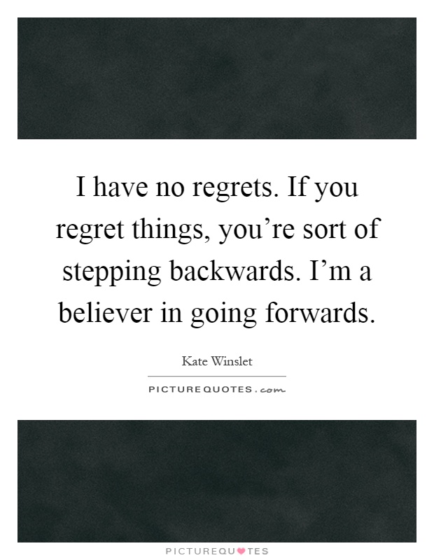 I have no regrets. If you regret things, you're sort of stepping backwards. I'm a believer in going forwards Picture Quote #1