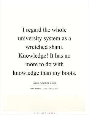 I regard the whole university system as a wretched sham. Knowledge! It has no more to do with knowledge than my boots Picture Quote #1