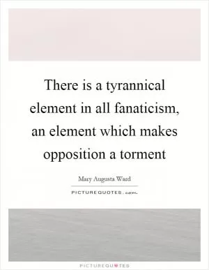 There is a tyrannical element in all fanaticism, an element which makes opposition a torment Picture Quote #1