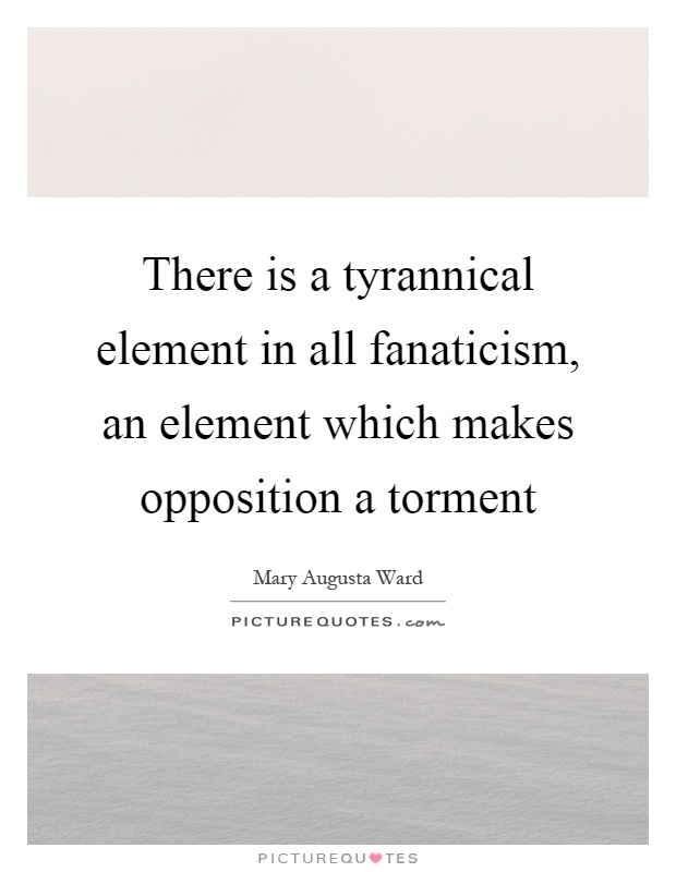 There is a tyrannical element in all fanaticism, an element which makes opposition a torment Picture Quote #1