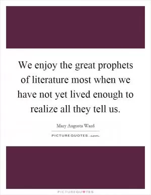 We enjoy the great prophets of literature most when we have not yet lived enough to realize all they tell us Picture Quote #1