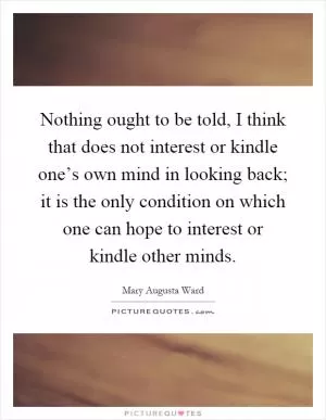 Nothing ought to be told, I think that does not interest or kindle one’s own mind in looking back; it is the only condition on which one can hope to interest or kindle other minds Picture Quote #1
