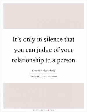 It’s only in silence that you can judge of your relationship to a person Picture Quote #1