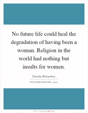 No future life could heal the degradation of having been a woman. Religion in the world had nothing but insults for women Picture Quote #1