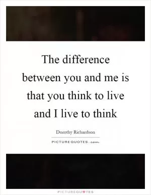 The difference between you and me is that you think to live and I live to think Picture Quote #1