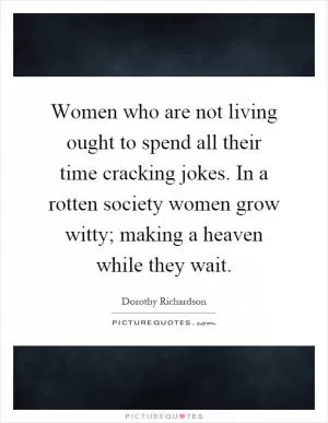 Women who are not living ought to spend all their time cracking jokes. In a rotten society women grow witty; making a heaven while they wait Picture Quote #1