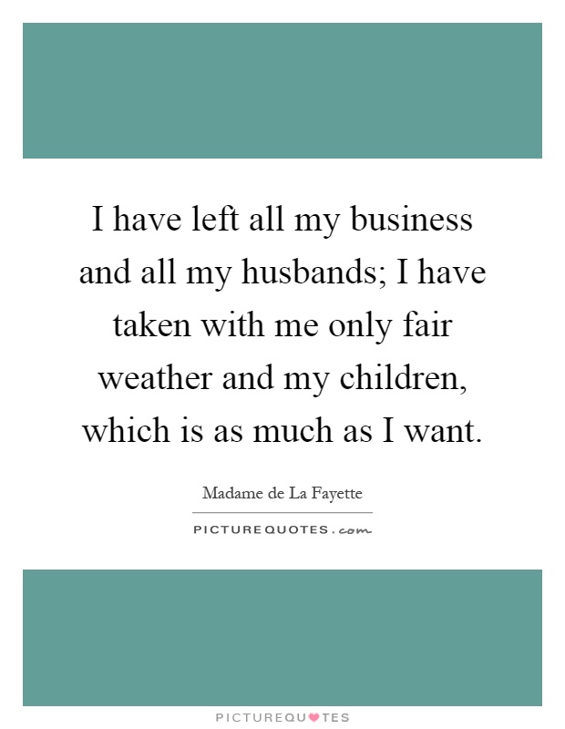 I have left all my business and all my husbands; I have taken with me only fair weather and my children, which is as much as I want Picture Quote #1