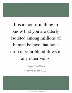It is a mournful thing to know that you are utterly isolated among millions of human beings; that not a drop of your blood flows in any other veins Picture Quote #1