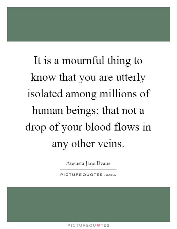 It is a mournful thing to know that you are utterly isolated among millions of human beings; that not a drop of your blood flows in any other veins Picture Quote #1