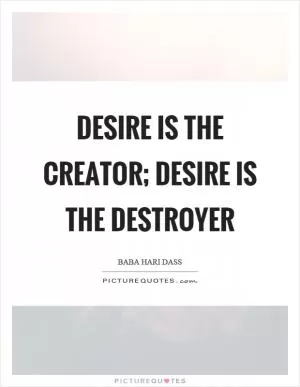 Desire is the creator; desire is the destroyer Picture Quote #1