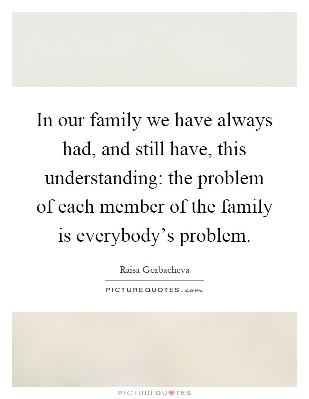 In our family we have always had, and still have, this understanding: the problem of each member of the family is everybody's problem Picture Quote #1