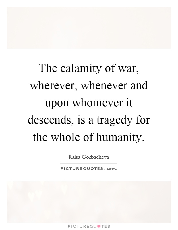The calamity of war, wherever, whenever and upon whomever it descends, is a tragedy for the whole of humanity Picture Quote #1