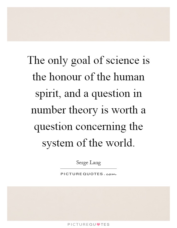 The only goal of science is the honour of the human spirit, and a question in number theory is worth a question concerning the system of the world Picture Quote #1