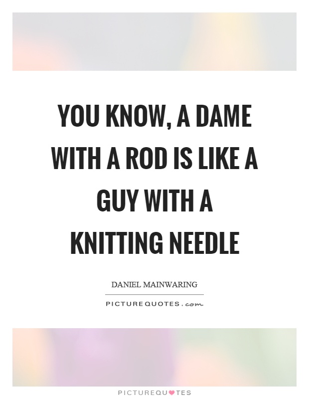 You know, a dame with a rod is like a guy with a knitting needle Picture Quote #1