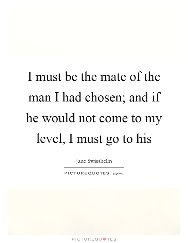 I must be the mate of the man I had chosen; and if he would not come to my level, I must go to his Picture Quote #1