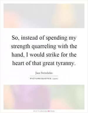 So, instead of spending my strength quarreling with the hand, I would strike for the heart of that great tyranny Picture Quote #1