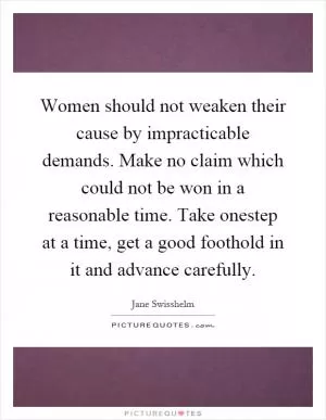 Women should not weaken their cause by impracticable demands. Make no claim which could not be won in a reasonable time. Take onestep at a time, get a good foothold in it and advance carefully Picture Quote #1
