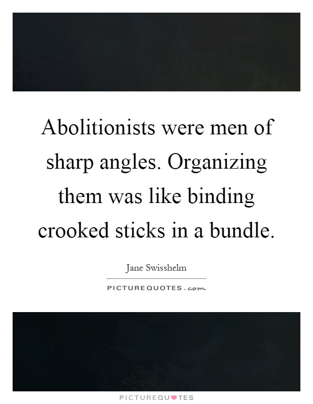 Abolitionists were men of sharp angles. Organizing them was like binding crooked sticks in a bundle Picture Quote #1