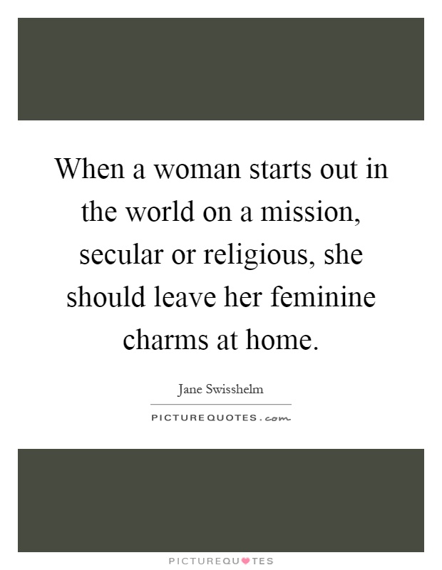 When a woman starts out in the world on a mission, secular or religious, she should leave her feminine charms at home Picture Quote #1