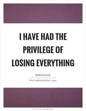 I have had the privilege of losing everything Picture Quote #1