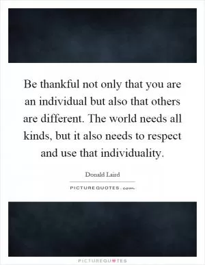 Be thankful not only that you are an individual but also that others are different. The world needs all kinds, but it also needs to respect and use that individuality Picture Quote #1