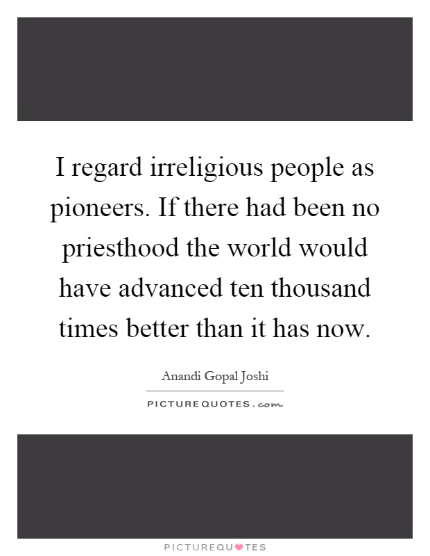 I regard irreligious people as pioneers. If there had been no priesthood the world would have advanced ten thousand times better than it has now Picture Quote #1