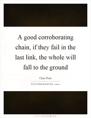 A good corroborating chain, if they fail in the last link, the whole will fall to the ground Picture Quote #1