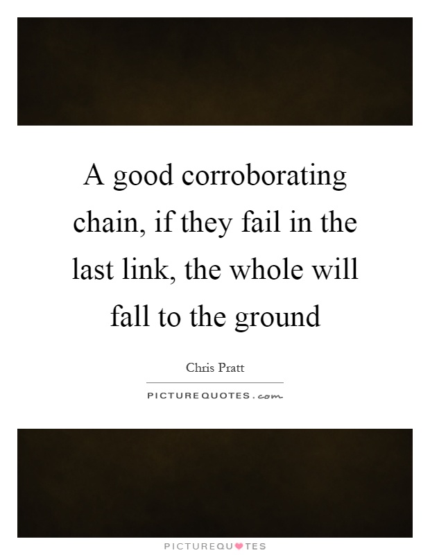 A good corroborating chain, if they fail in the last link, the whole will fall to the ground Picture Quote #1
