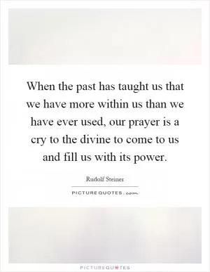 When the past has taught us that we have more within us than we have ever used, our prayer is a cry to the divine to come to us and fill us with its power Picture Quote #1