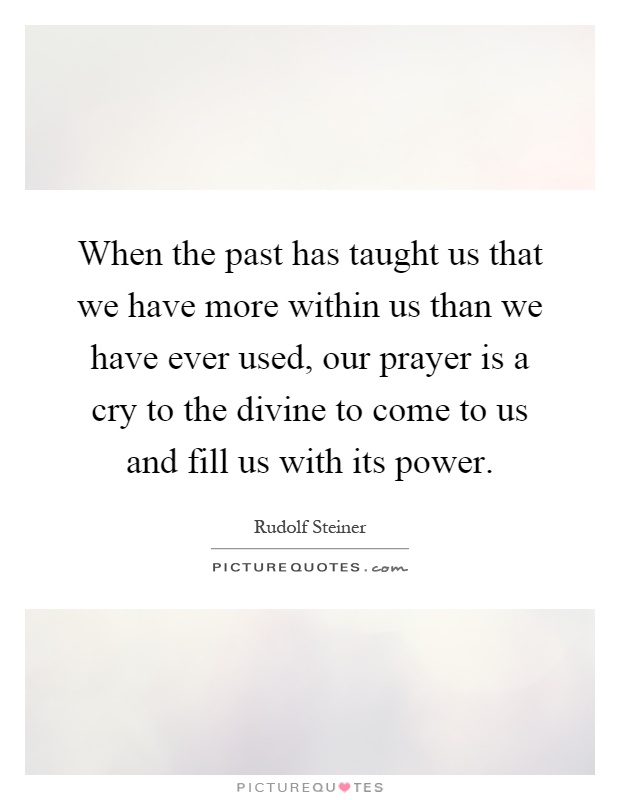 When the past has taught us that we have more within us than we have ever used, our prayer is a cry to the divine to come to us and fill us with its power Picture Quote #1