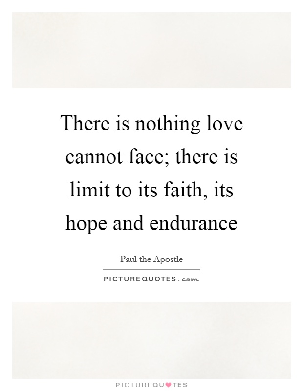 There is nothing love cannot face; there is limit to its faith, its hope and endurance Picture Quote #1