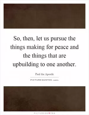 So, then, let us pursue the things making for peace and the things that are upbuilding to one another Picture Quote #1