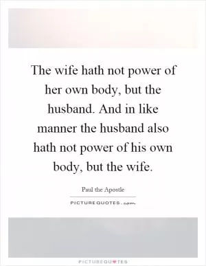 The wife hath not power of her own body, but the husband. And in like manner the husband also hath not power of his own body, but the wife Picture Quote #1