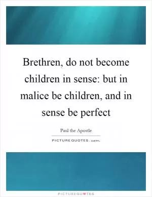 Brethren, do not become children in sense: but in malice be children, and in sense be perfect Picture Quote #1