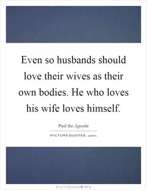 Even so husbands should love their wives as their own bodies. He who loves his wife loves himself Picture Quote #1