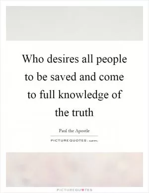 Who desires all people to be saved and come to full knowledge of the truth Picture Quote #1