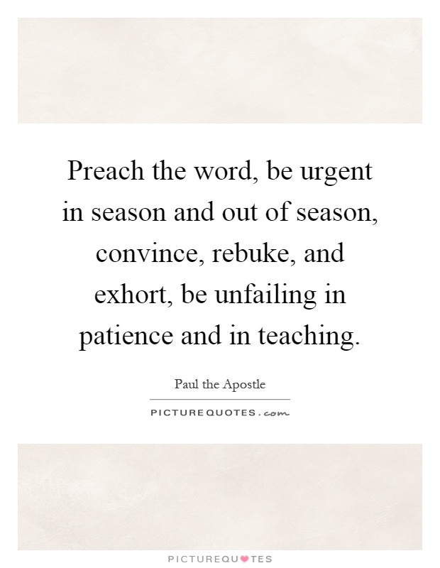 Preach the word, be urgent in season and out of season, convince, rebuke, and exhort, be unfailing in patience and in teaching Picture Quote #1