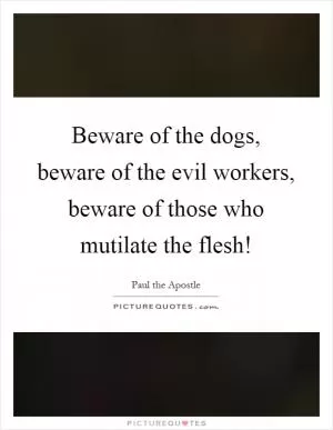 Beware of the dogs, beware of the evil workers, beware of those who mutilate the flesh! Picture Quote #1