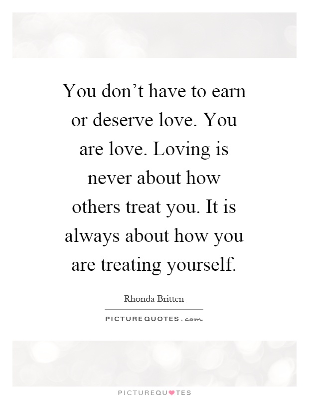 You don't have to earn or deserve love. You are love. Loving is never about how others treat you. It is always about how you are treating yourself Picture Quote #1