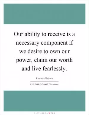 Our ability to receive is a necessary component if we desire to own our power, claim our worth and live fearlessly Picture Quote #1