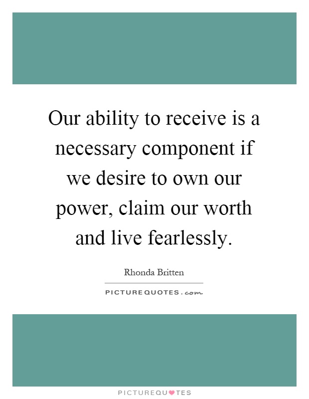 Our ability to receive is a necessary component if we desire to own our power, claim our worth and live fearlessly Picture Quote #1