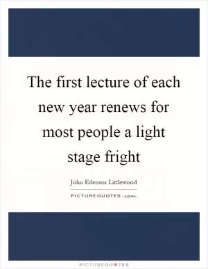 The first lecture of each new year renews for most people a light stage fright Picture Quote #1