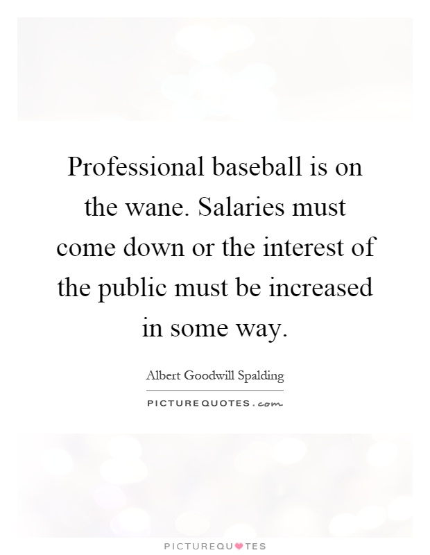Professional baseball is on the wane. Salaries must come down or the interest of the public must be increased in some way Picture Quote #1