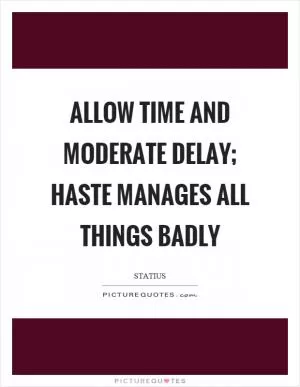 Allow time and moderate delay; haste manages all things badly Picture Quote #1